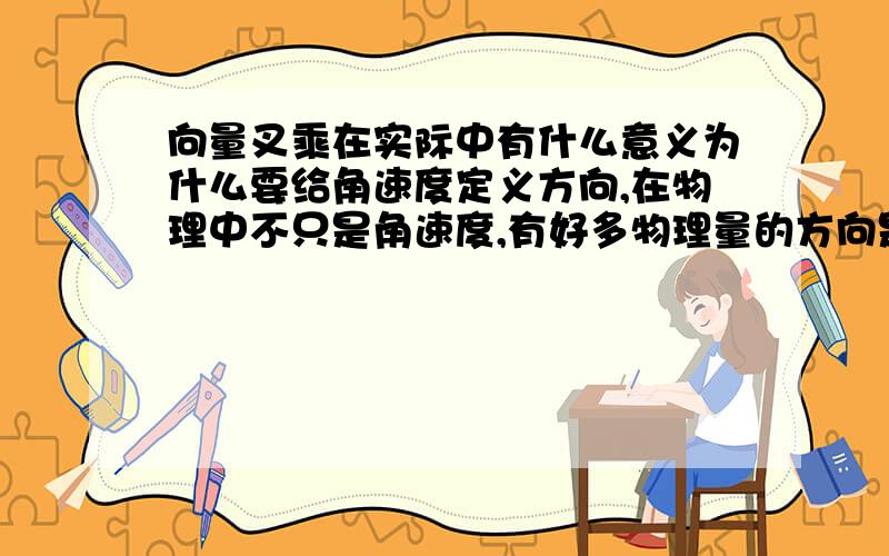 向量叉乘在实际中有什么意义为什么要给角速度定义方向,在物理中不只是角速度,有好多物理量的方向是向量积定的,在实际中怎么理解?难道它们真的有方向吗?若这个方向是虚有的,没什么实