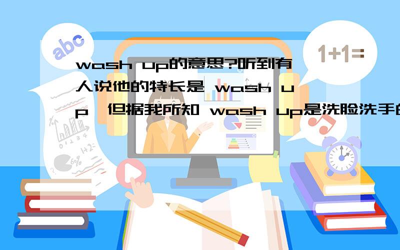 wash up的意思?听到有人说他的特长是 wash up…但据我所知 wash up是洗脸洗手的意思 既然是特长 谁知道它有别的 意思没有?