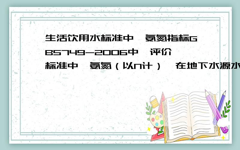 生活饮用水标准中,氨氮指标GB5749-2006中,评价标准中,氨氮（以N计）,在地下水源水标准中,是氨氮（NH4）,在地表水源水标准中,是氨氮（NH3-N）而生活饮用水标准检验方法中,氨氮的检测,实际上