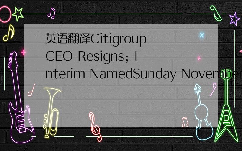 英语翻译Citigroup CEO Resigns; Interim NamedSunday November 4,9:03 pm ET By Madlen Read,AP Business Writer Citigroup Chairman and CEO Prince Resigns,Replaced As Chairman by Former Treasury Secy Rubin NEW YORK (AP) -- Citigroup Inc.Chairman and Ch