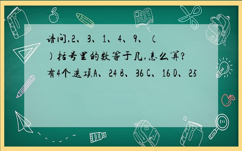 请问,2、3、1、4、9、（）括号里的数等于几,怎么算?有4个选项A、24 B、36 C、16 D、25