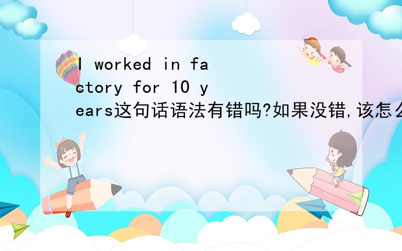 I worked in factory for 10 years这句话语法有错吗?如果没错,该怎么翻译?