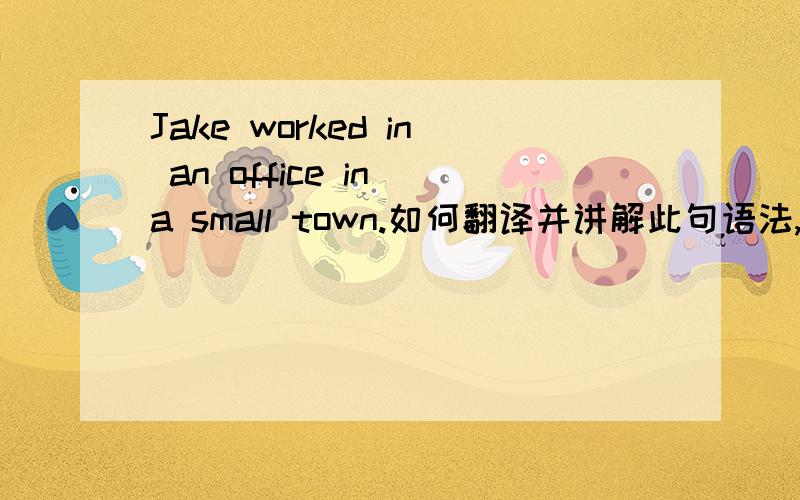 Jake worked in an office in a small town.如何翻译并讲解此句语法,