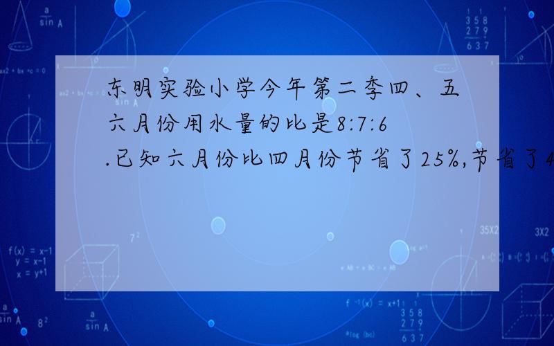 东明实验小学今年第二季四、五六月份用水量的比是8:7:6.已知六月份比四月份节省了25%,节省了40吨.三个月各用水多少吨?