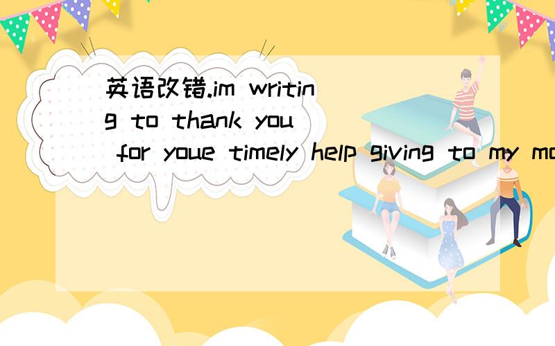 英语改错.im writing to thank you for youe timely help giving to my mother when she was introuble .my mother told me that when she was riding in the stree on last monday ,the car cut in suddenly.that made her fall off her bike and hurt her leg ser