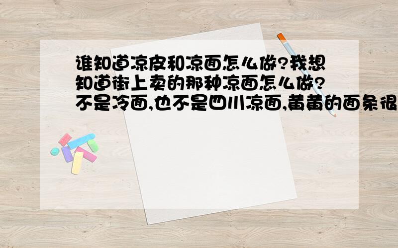 谁知道凉皮和凉面怎么做?我想知道街上卖的那种凉面怎么做?不是冷面,也不是四川凉面,黄黄的面条很劲道,和黄瓜、蔬菜、各种调料拌在一起的.我试着做过,总是粘在一起,不筋道.还有街上卖