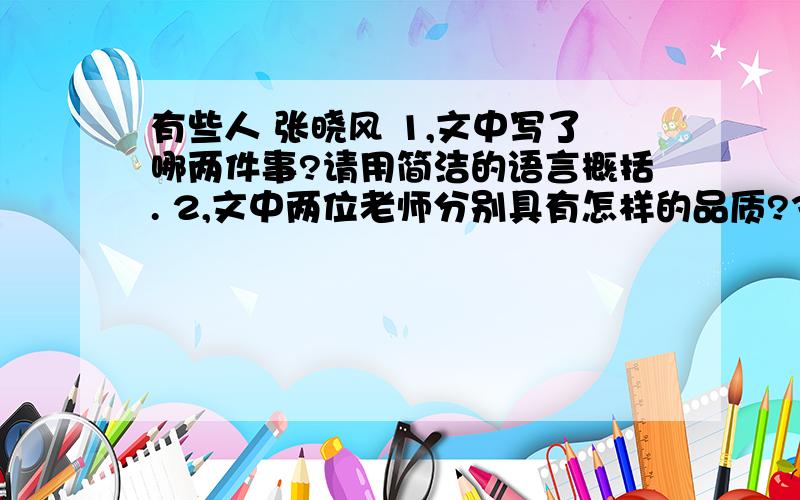 有些人 张晓风 1,文中写了哪两件事?请用简洁的语言概括. 2,文中两位老师分别具有怎样的品质?3,两句是否矛盾?为什么?谢谢了~~