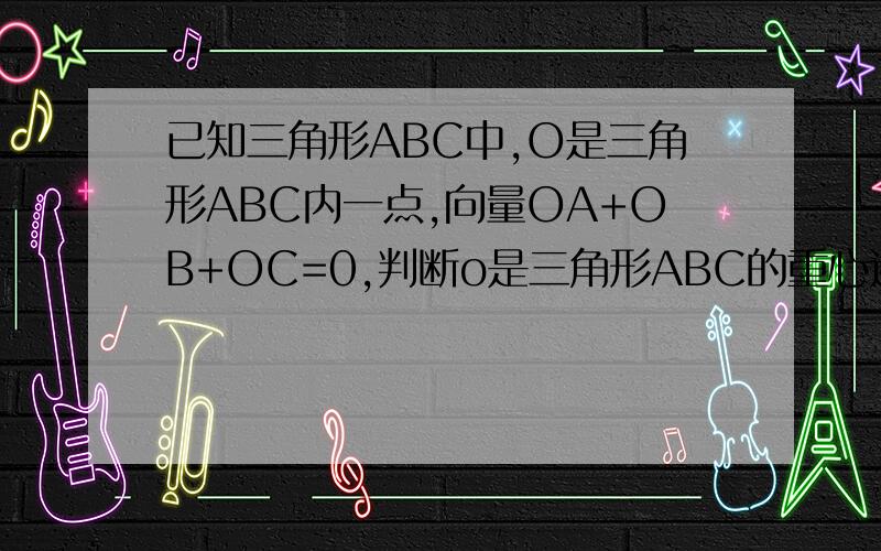 已知三角形ABC中,O是三角形ABC内一点,向量OA+OB+OC=0,判断o是三角形ABC的重心还是外心,说明理由