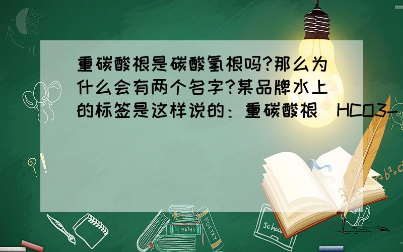 重碳酸根是碳酸氢根吗?那么为什么会有两个名字?某品牌水上的标签是这样说的：重碳酸根（HCO3-），意思难道不是重碳酸根是碳酸氢根吗？