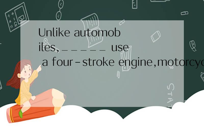 Unlike automobiles,_____ use a four-stroke engine,motorcyclists use a two-stroke engine.