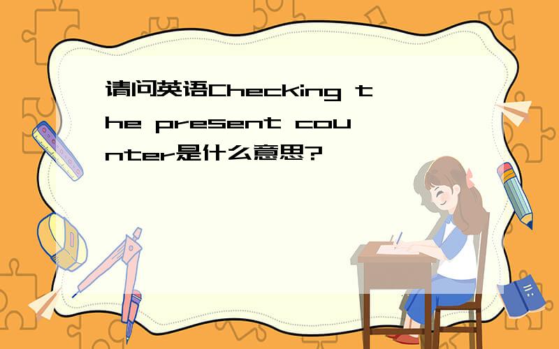 请问英语Checking the present counter是什么意思?