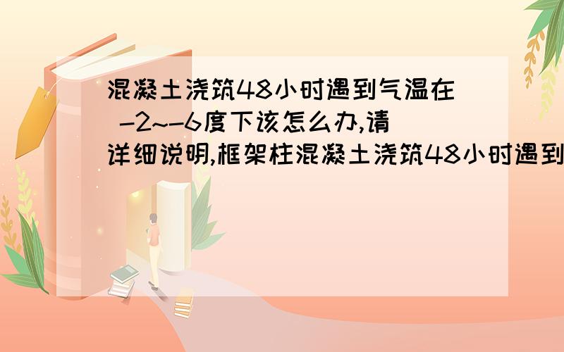 混凝土浇筑48小时遇到气温在 -2~-6度下该怎么办,请详细说明,框架柱混凝土浇筑48小时遇到气温在 -2~-6度下需要保温吗,如果需要,如何保温,有哪些注意事项现在还没有拆模板,是把模板拆了保温