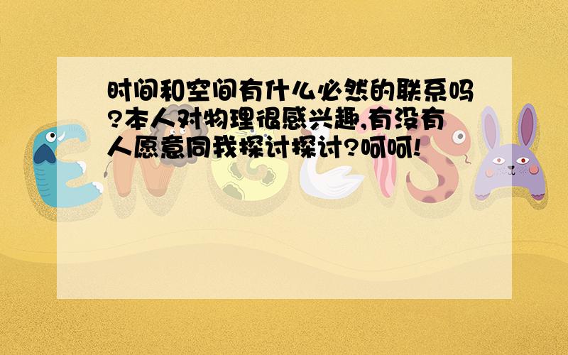 时间和空间有什么必然的联系吗?本人对物理很感兴趣,有没有人愿意同我探讨探讨?呵呵!