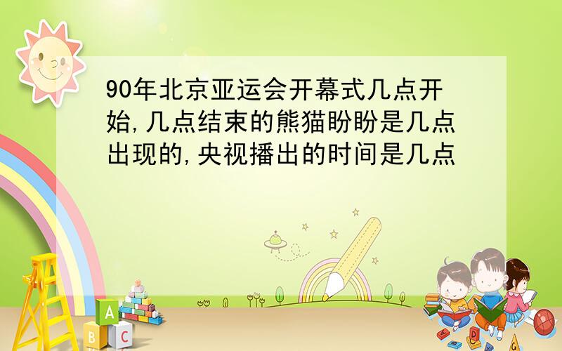 90年北京亚运会开幕式几点开始,几点结束的熊猫盼盼是几点出现的,央视播出的时间是几点