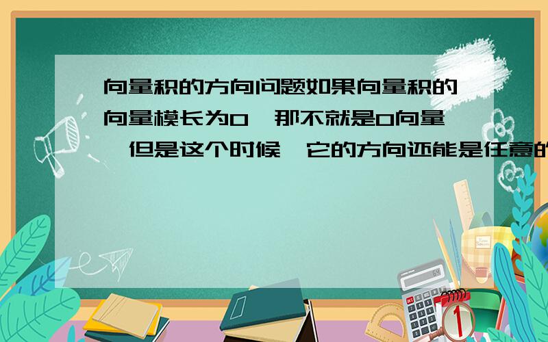 向量积的方向问题如果向量积的向量模长为0,那不就是0向量,但是这个时候,它的方向还能是任意的么?不是由叉积的运算法则可以确定它的方向么?还是说这个时候还是不规定方向了,让它的方