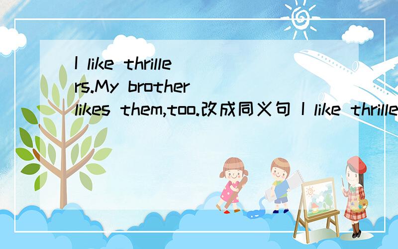 I like thrillers.My brother likes them,too.改成同义句 I like thrillers.My brother_____ _____them.