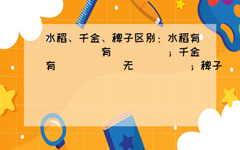 水稻、千金、稗子区别：水稻有_____有_____；千金有______无_____；稗子________.rt  填空题 怎么填