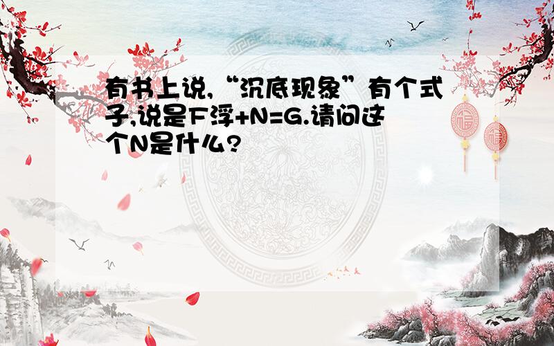 有书上说,“沉底现象”有个式子,说是F浮+N=G.请问这个N是什么?