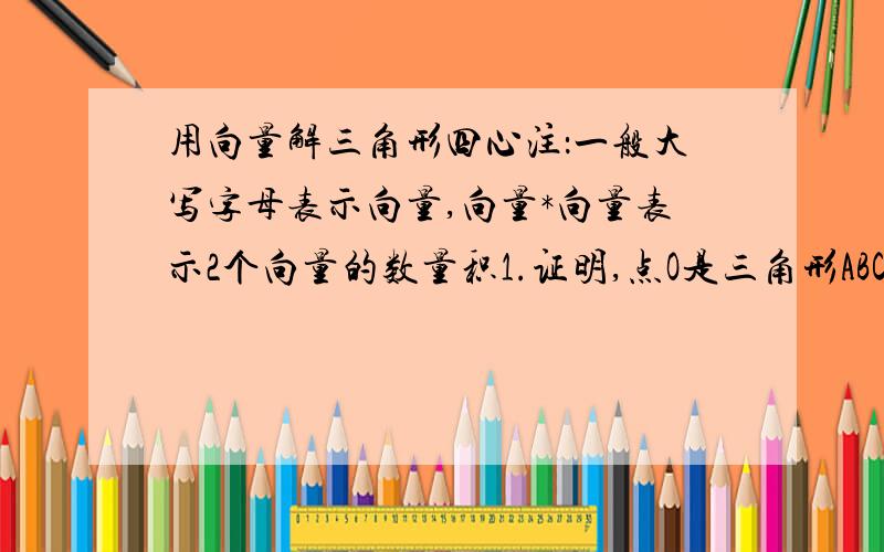 用向量解三角形四心注：一般大写字母表示向量,向量*向量表示2个向量的数量积1.证明,点O是三角形ABC的重心,这三角形AOB=三角形BOC=三角形COA2.证明：若H为三角形ABC所在平面内一点,且HA的模的