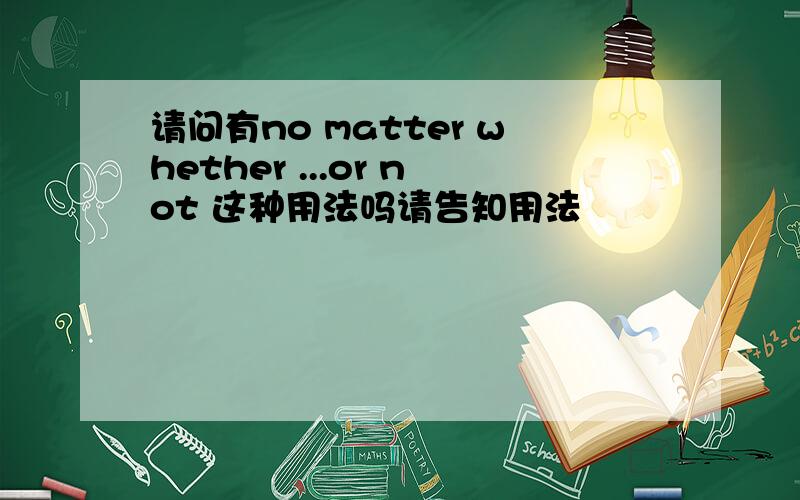 请问有no matter whether ...or not 这种用法吗请告知用法