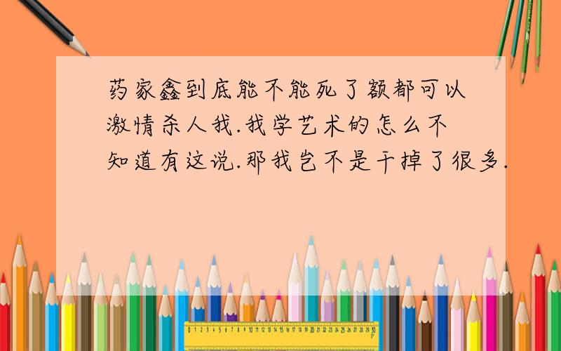 药家鑫到底能不能死了额都可以激情杀人我.我学艺术的怎么不知道有这说.那我岂不是干掉了很多.