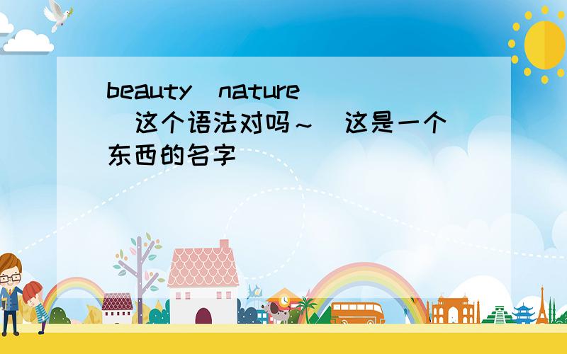 beauty  nature  这个语法对吗～（这是一个东西的名字）