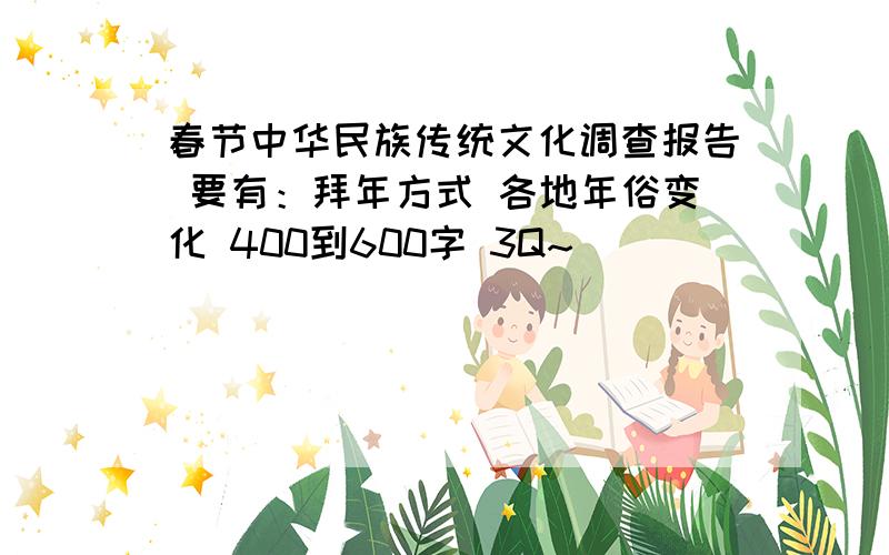 春节中华民族传统文化调查报告 要有：拜年方式 各地年俗变化 400到600字 3Q~