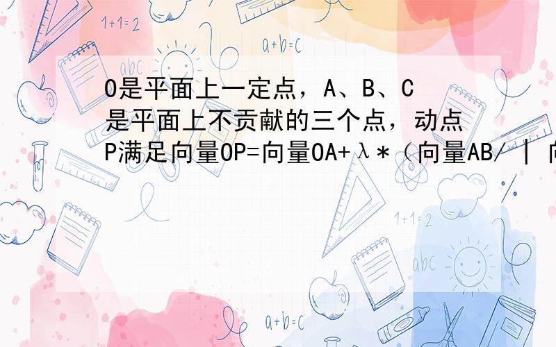 O是平面上一定点，A、B、C是平面上不贡献的三个点，动点P满足向量OP=向量OA+λ*（向量AB/ | 向量AC |+向量AC/ | 向量AC |），λ>0，则点P的轨迹一定通过三角形ABC的（）a.外心b.内心c.重心d.垂心3楼