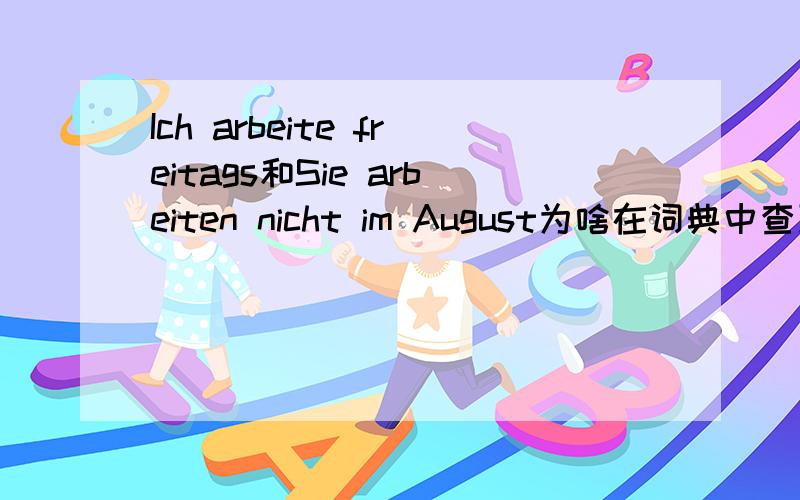 Ich arbeite freitags和Sie arbeiten nicht im August为啥在词典中查到的arbeit在这俩句中变成了arbeite和arbeiten?为什么freistags头字母不大写后句的August头字母却大写了?难道是因为单复数的问题?还有我看到