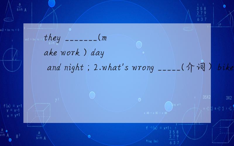 they _______(make work ) day and night ; 2.what's wrong _____(介词）bike