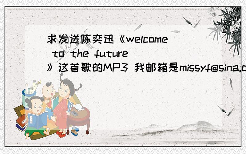 求发送陈奕迅《welcome to the future》这首歌的MP3 我邮箱是missyf@sina.com