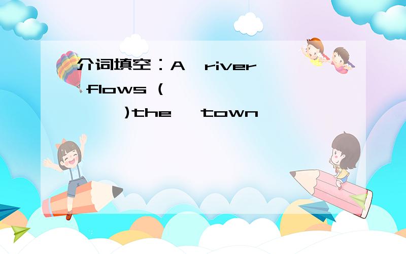 介词填空：A  river  flows (           )the   town