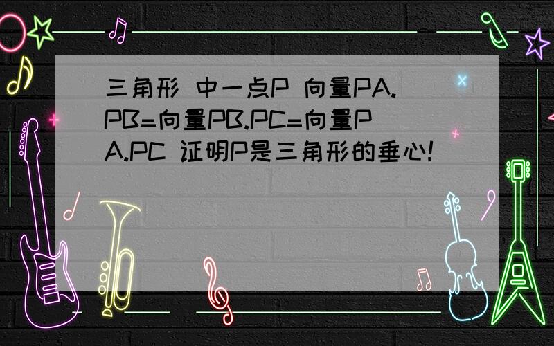 三角形 中一点P 向量PA.PB=向量PB.PC=向量PA.PC 证明P是三角形的垂心!