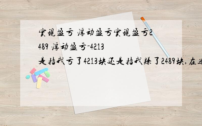 实现盈亏 浮动盈亏实现盈亏2489 浮动盈亏-4213 是指我亏了4213块还是指我赚了2489块,在进行T+0操作的时候就会出现这样的情况,