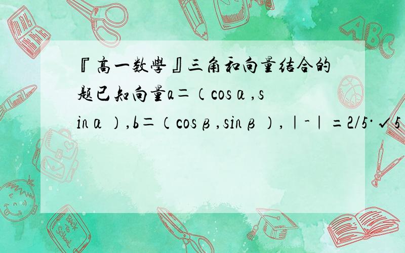 『高一数学』三角和向量结合的题已知向量a＝（cosα,sinα）,b＝（cosβ,sinβ）,｜-｜=2/5·√5 （←“5”开方） （1）求cos（α－β）的值； （2）若 -л/2 < β < 0 < α < л/2 ,且sinβ＝-5/13,求sinα的值