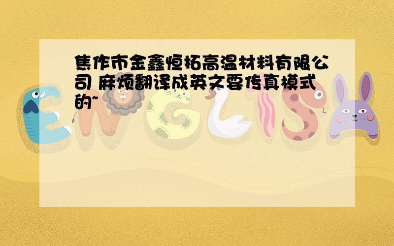 焦作市金鑫恒拓高温材料有限公司 麻烦翻译成英文要传真模式的~