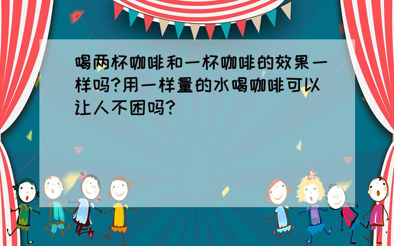 喝两杯咖啡和一杯咖啡的效果一样吗?用一样量的水喝咖啡可以让人不困吗?