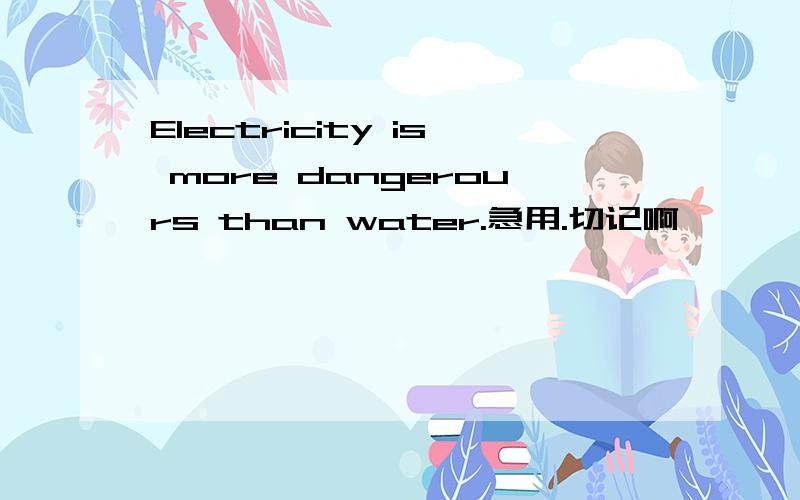 Electricity is more dangerours than water.急用.切记啊