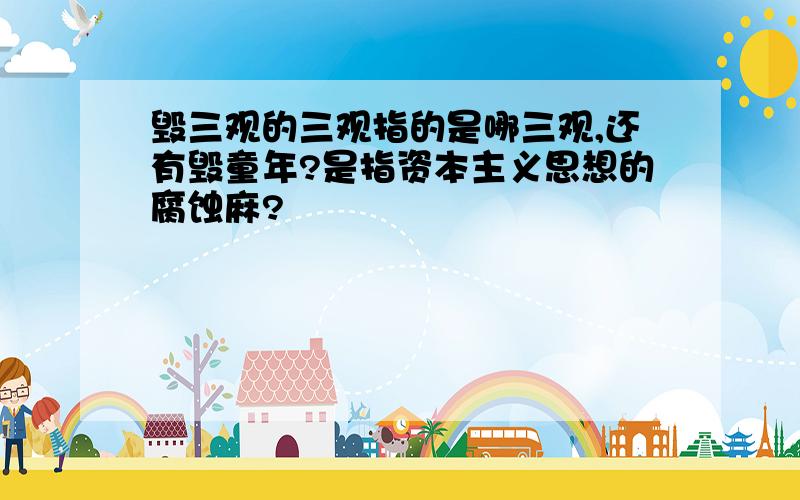 毁三观的三观指的是哪三观,还有毁童年?是指资本主义思想的腐蚀麻?