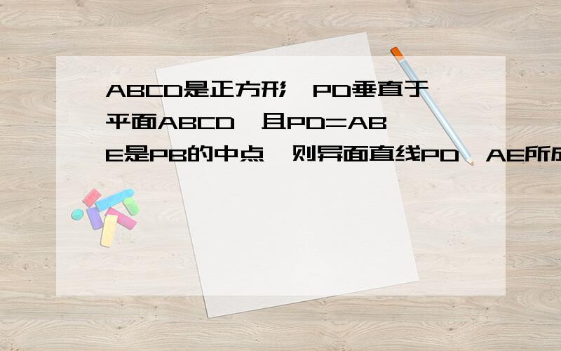 ABCD是正方形,PD垂直于平面ABCD,且PD=AB,E是PB的中点,则异面直线PD,AE所成的角的余弦值为?关键是E的坐标怎么表示?