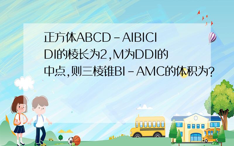 正方体ABCD-AIBICIDI的棱长为2,M为DDI的中点,则三棱锥BI-AMC的体积为?