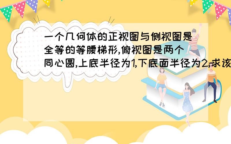 一个几何体的正视图与侧视图是全等的等腰梯形,俯视图是两个同心圆,上底半径为1,下底面半径为2,求该几何体外接球的体积和表面积?