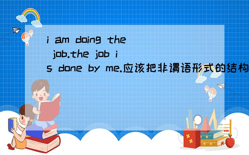 i am doing the job.the job is done by me.应该把非谓语形式的结构看成表语,还是应该和be动词连着一起看成一个谓语?