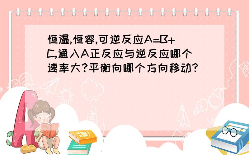 恒温,恒容,可逆反应A=B+C,通入A正反应与逆反应哪个速率大?平衡向哪个方向移动?