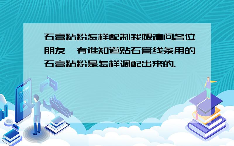 石膏粘粉怎样配制我想请问各位朋友,有谁知道贴石膏线条用的石膏粘粉是怎样调配出来的.