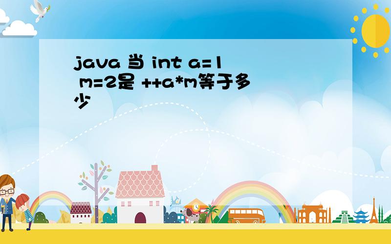 java 当 int a=1 m=2是 ++a*m等于多少