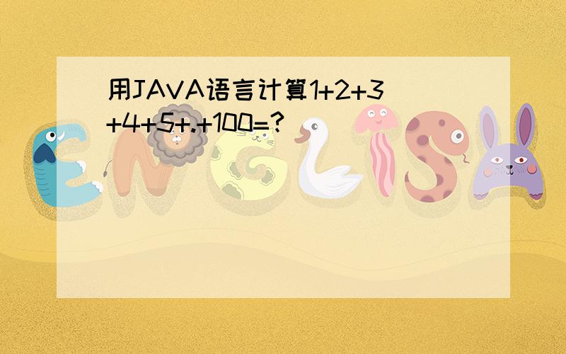 用JAVA语言计算1+2+3+4+5+.+100=?