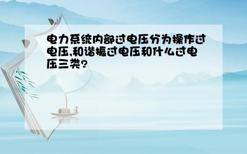 电力系统内部过电压分为操作过电压,和谐振过电压和什么过电压三类?