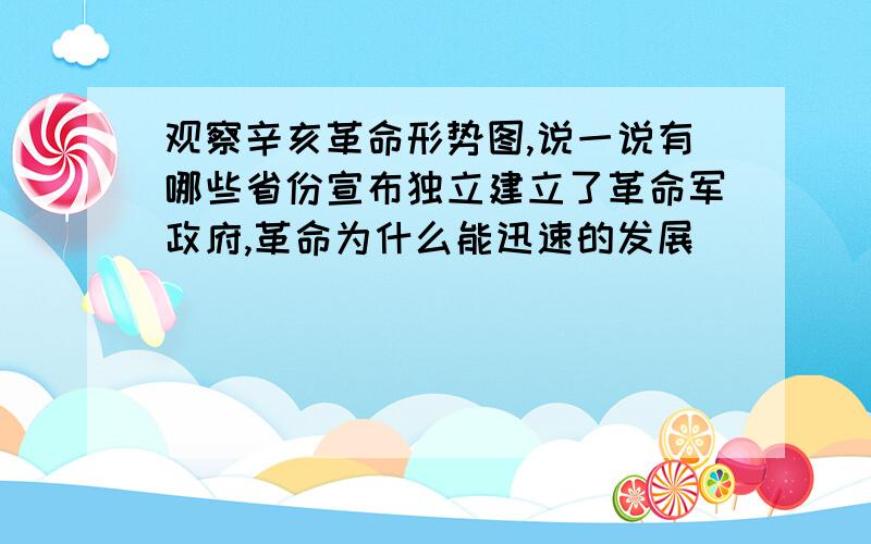 观察辛亥革命形势图,说一说有哪些省份宣布独立建立了革命军政府,革命为什么能迅速的发展