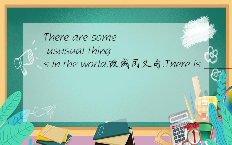 There are some ususual things in the world.改成同义句.There is _____ _____in the world.